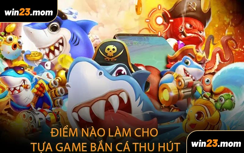 Điểm Nào Làm Cho Tựa Game Bắn Cá Thu Hút